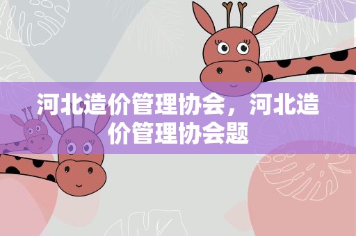 河北造价管理协会，河北造价管理协会题