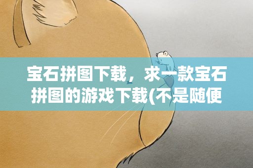 宝石拼图下载，求一款宝石拼图的游戏下载(不是随便能下到宝石拼图)