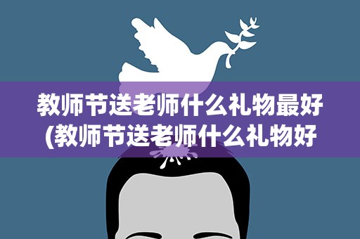 教师节送老师什么礼物最好(教师节送老师什么礼物好)