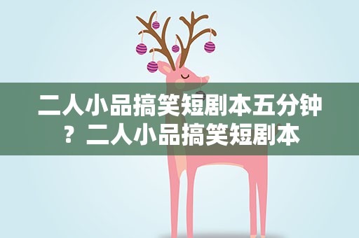 二人小品搞笑短剧本五分钟？二人小品搞笑短剧本