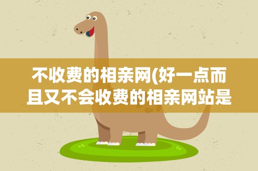 不收费的相亲网(好一点而且又不会收费的相亲网站是哪一家)