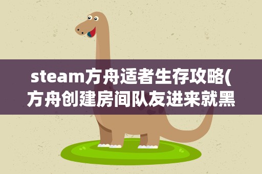 steam方舟适者生存攻略(方舟创建房间队友进来就黑屏)