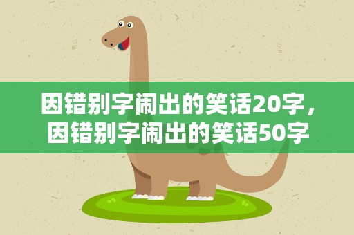 因错别字闹出的笑话20字，因错别字闹出的笑话50字