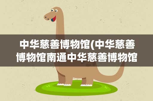 中华慈善博物馆(中华慈善博物馆南通中华慈善博物馆)