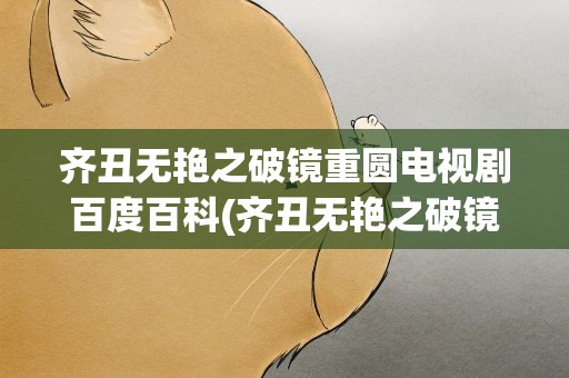 齐丑无艳之破镜重圆电视剧百度百科(齐丑无艳之破镜重圆的演员表)