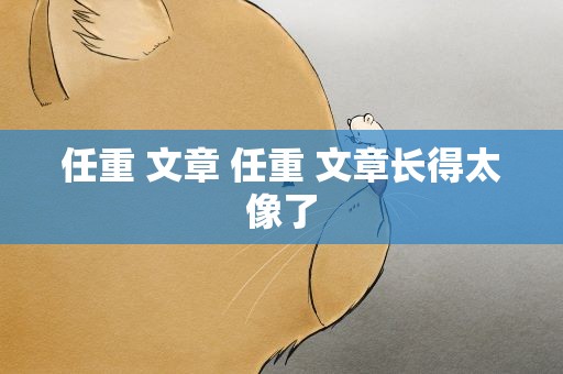 任重 文章 任重 文章长得太像了
