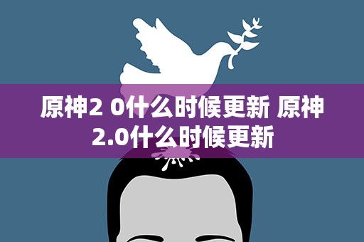 原神2 0什么时候更新 原神2.0什么时候更新