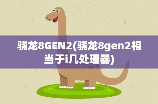 骁龙8GEN2(骁龙8gen2相当于i几处理器)