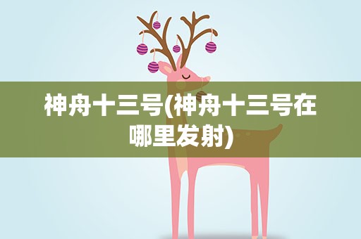 神舟十三号(神舟十三号在哪里发射)