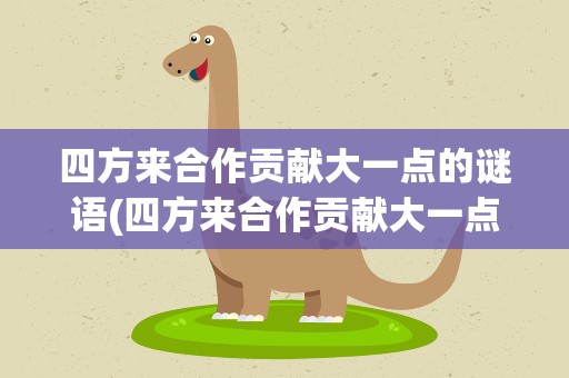 四方来合作贡献大一点的谜语(四方来合作贡献大一点猜谜语)