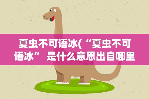 夏虫不可语冰(“夏虫不可语冰” 是什么意思出自哪里)