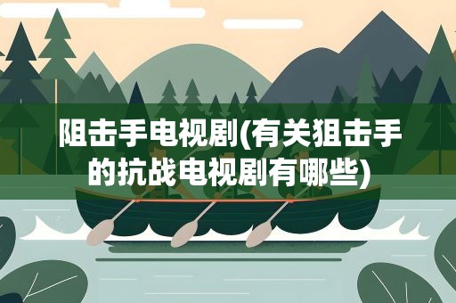 阻击手电视剧(有关狙击手的抗战电视剧有哪些)