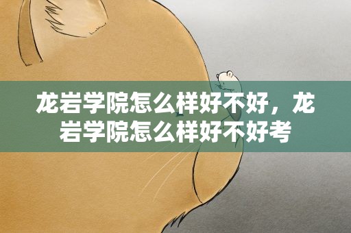 龙岩学院怎么样好不好，龙岩学院怎么样好不好考