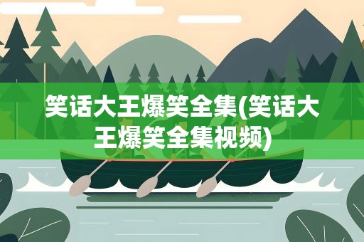 笑话大王爆笑全集(笑话大王爆笑全集视频)