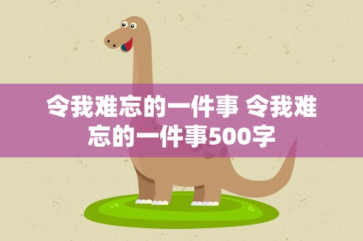 令我难忘的一件事 令我难忘的一件事500字