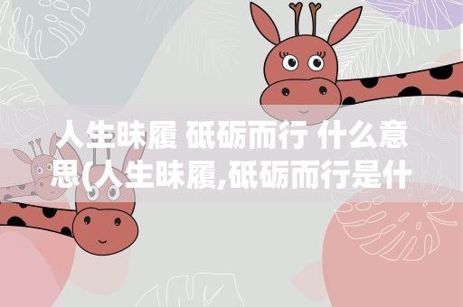 人生昧履 砥砺而行 什么意思(人生昧履,砥砺而行是什么意思)