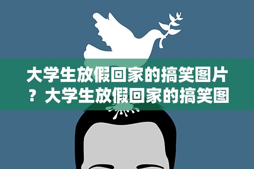 大学生放假回家的搞笑图片？大学生放假回家的搞笑图片大全