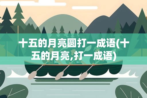 十五的月亮圆打一成语(十五的月亮,打一成语)