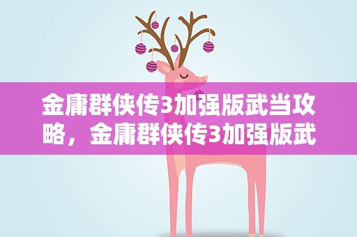 金庸群侠传3加强版武当攻略，金庸群侠传3加强版武当攻略大全