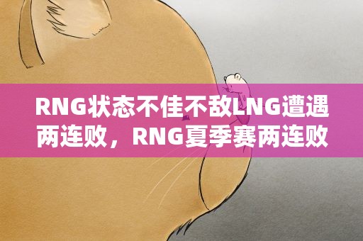 RNG状态不佳不敌LNG遭遇两连败，RNG夏季赛两连败后续如何调整