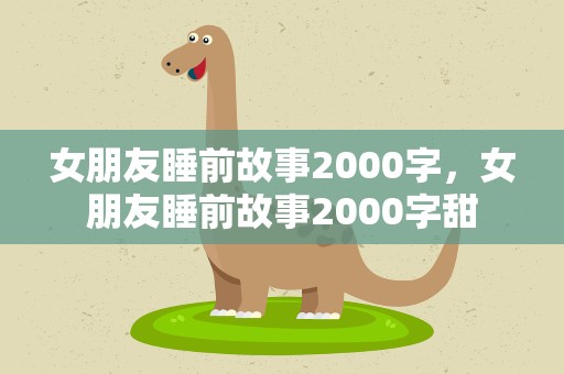 女朋友睡前故事2000字，女朋友睡前故事2000字甜