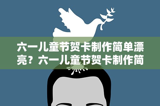 六一儿童节贺卡制作简单漂亮？六一儿童节贺卡制作简单漂亮立体
