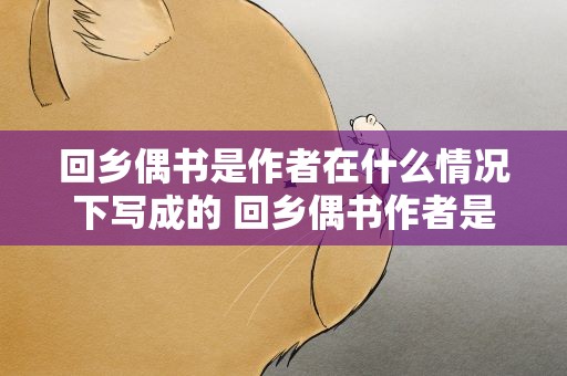 回乡偶书是作者在什么情况下写成的 回乡偶书作者是在怎样的情况下写的