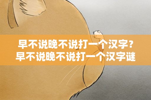 早不说晚不说打一个汉字？早不说晚不说打一个汉字谜