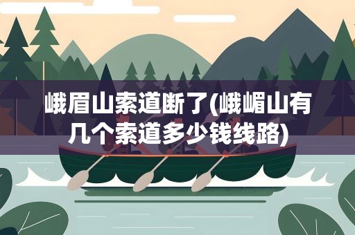 峨眉山索道断了(峨嵋山有几个索道多少钱线路)