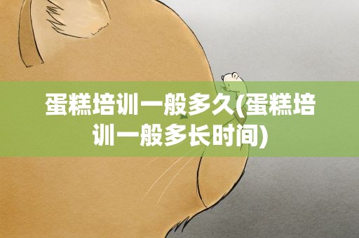 蛋糕培训一般多久(蛋糕培训一般多长时间)