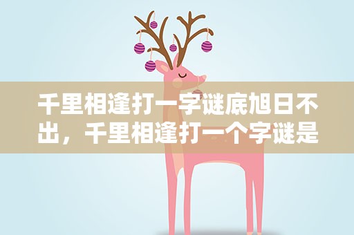 千里相逢打一字谜底旭日不出，千里相逢打一个字谜是什么字