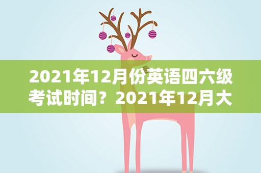 2021年12月份英语四六级考试时间？2021年12月大学英语四六级考试时间