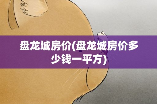 盘龙城房价(盘龙城房价多少钱一平方)