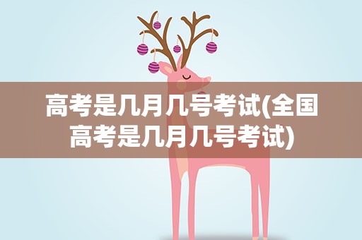 高考是几月几号考试(全国高考是几月几号考试)
