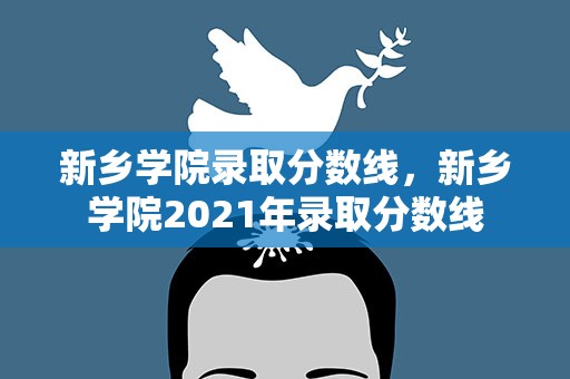 新乡学院录取分数线，新乡学院2021年录取分数线