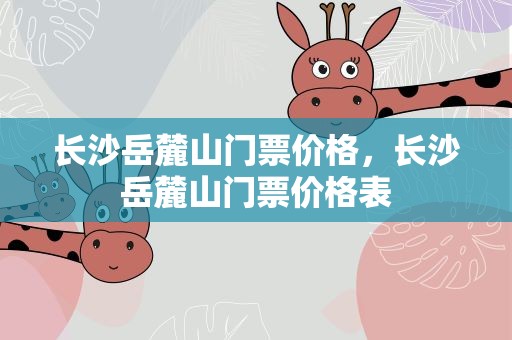长沙岳麓山门票价格，长沙岳麓山门票价格表