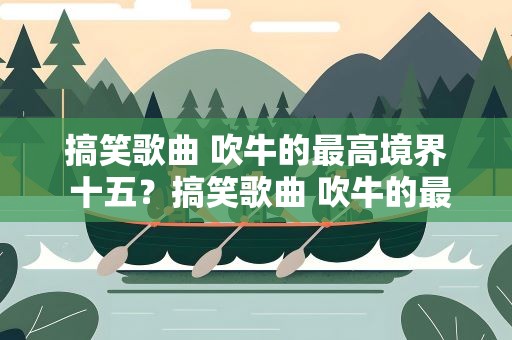 搞笑歌曲 吹牛的最高境界 十五？搞笑歌曲 吹牛的最高境界 十五集