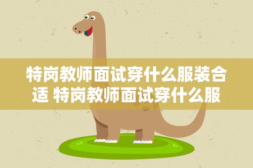 特岗教师面试穿什么服装合适 特岗教师面试穿什么服装合适呢