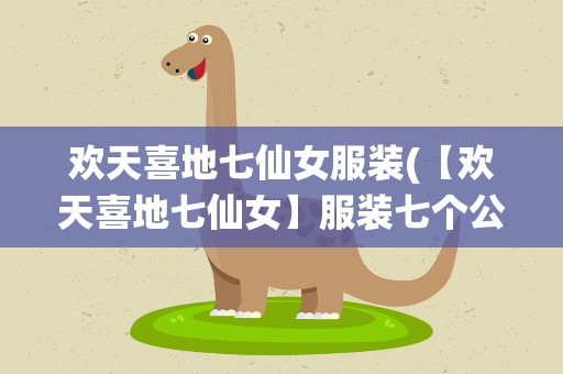 欢天喜地七仙女服装(【欢天喜地七仙女】服装七个公主分别穿着什么颜色的裙子)