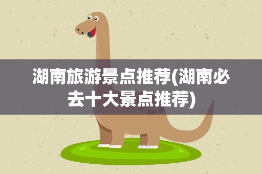 湖南旅游景点推荐(湖南必去十大景点推荐)