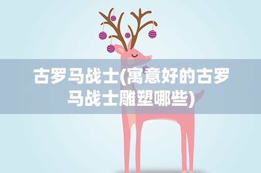 古罗马战士(寓意好的古罗马战士雕塑哪些)