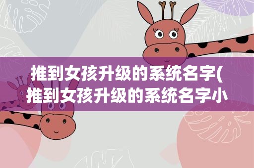 推到女孩升级的系统名字(推到女孩升级的系统名字小说)