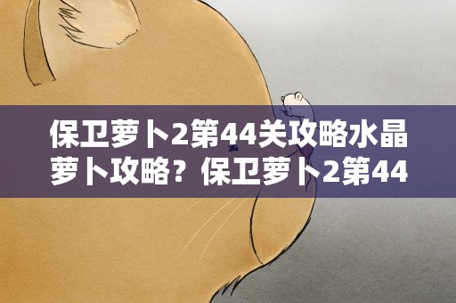 保卫萝卜2第44关攻略水晶萝卜攻略？保卫萝卜2第44关怎么打成水晶萝卜