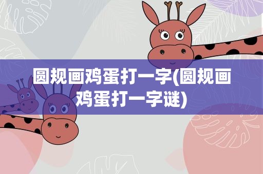 圆规画鸡蛋打一字(圆规画鸡蛋打一字谜)