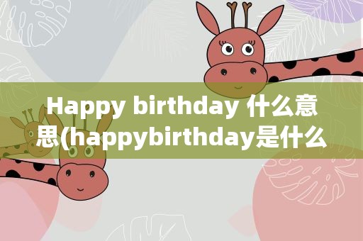 Happy birthday 什么意思(happybirthday是什么意思)