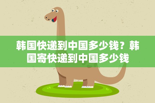 韩国快递到中国多少钱？韩国寄快递到中国多少钱