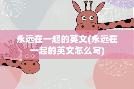 永远在一起的英文(永远在一起的英文怎么写)