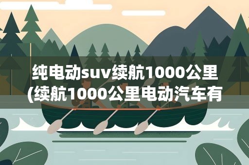 纯电动suv续航1000公里(续航1000公里电动汽车有哪些)