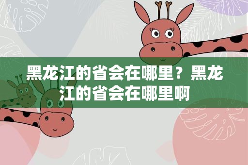 黑龙江的省会在哪里？黑龙江的省会在哪里啊