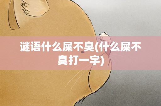 谜语什么屎不臭(什么屎不臭打一字)